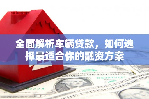 蒲江全面解析车辆贷款，如何选择最适合你的融资方案