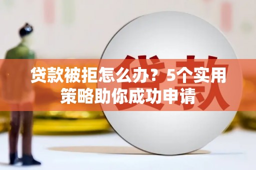 蒲江贷款被拒怎么办？5个实用策略助你成功申请