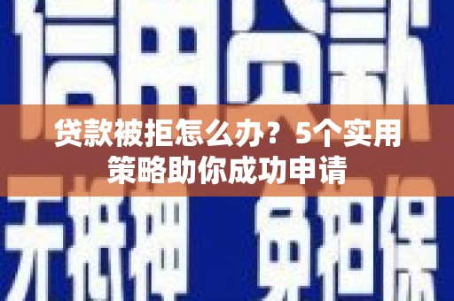 蒲江贷款被拒怎么办？5个实用策略助你成功申请