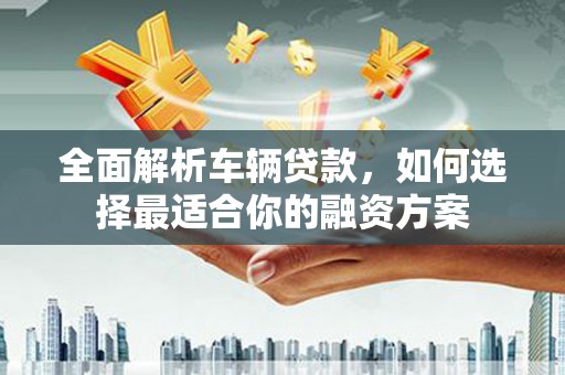 蒲江全面解析车辆贷款，如何选择最适合你的融资方案