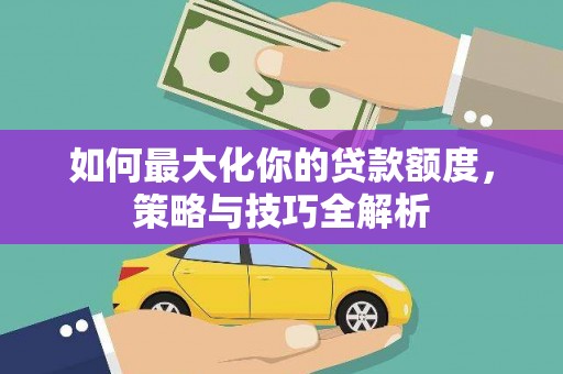 蒲江如何最大化你的贷款额度，策略与技巧全解析