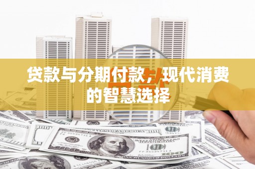 蒲江贷款与分期付款，现代消费的智慧选择