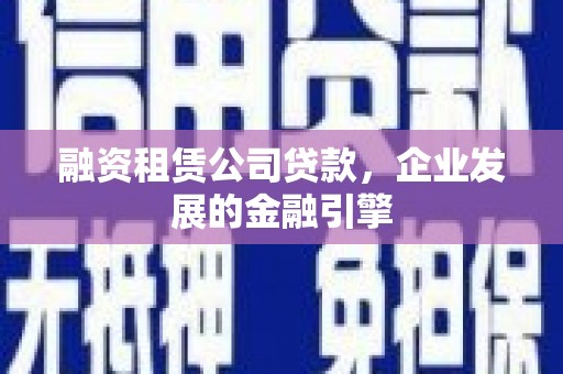 蒲江融资租赁公司贷款，企业发展的金融引擎
