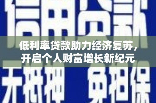 蒲江低利率贷款助力经济复苏，开启个人财富增长新纪元