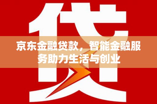 蒲江京东金融贷款，智能金融服务助力生活与创业