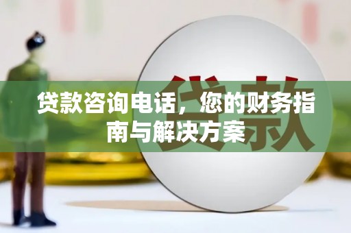 蒲江贷款咨询电话，您的财务指南与解决方案