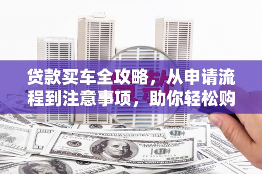 蒲江贷款买车全攻略，从申请流程到注意事项，助你轻松购车
