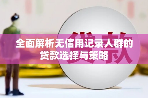 蒲江全面解析无信用记录人群的贷款选择与策略